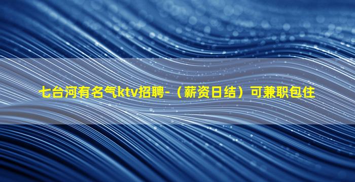 七台河有名气ktv招聘-（薪资日结）可兼职包住
