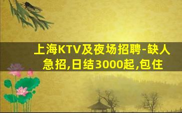 上海KTV及夜场招聘-缺人急招,日结3000起,包住