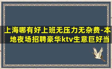 上海哪有好上班无压力无杂费-本地夜场招聘豪华ktv生意巨好当