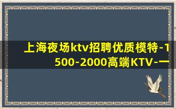 上海夜场ktv招聘优质模特-1500-2000高端KTV-一