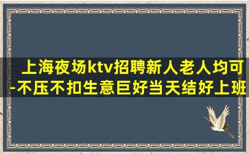 上海夜场ktv招聘新人老人均可-不压不扣生意巨好当天结好上班