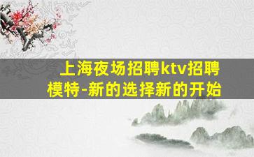 上海夜场招聘ktv招聘模特-新的选择新的开始