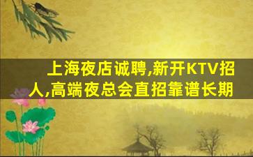 上海夜店诚聘,新开KTV招人,高端夜总会直招靠谱长期