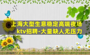 上海大型生意稳定高端夜场ktv招聘-大量缺人无压力
