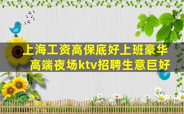 上海工资高保底好上班豪华高端夜场ktv招聘生意巨好