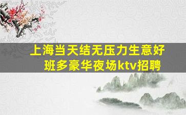 上海当天结无压力生意好班多豪华夜场ktv招聘