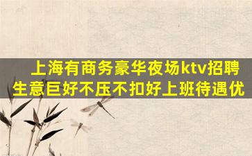 上海有商务豪华夜场ktv招聘生意巨好不压不扣好上班待遇优