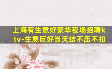 上海有生意好豪华夜场招聘ktv-生意巨好当天结不压不扣