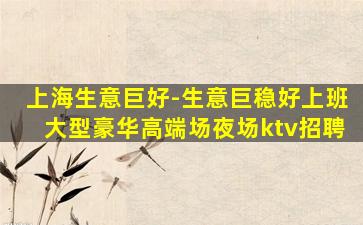 上海生意巨好-生意巨稳好上班大型豪华高端场夜场ktv招聘