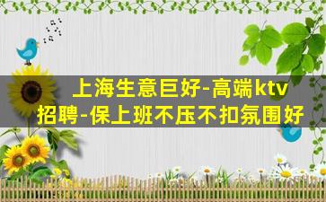 上海生意巨好-高端ktv招聘-保上班不压不扣氛围好