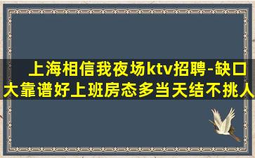 上海相信我夜场ktv招聘-缺口大靠谱好上班房态多当天结不挑人