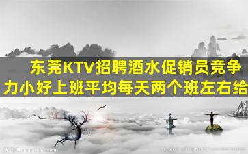 东莞KTV招聘酒水促销员竞争力小好上班平均每天两个班左右给