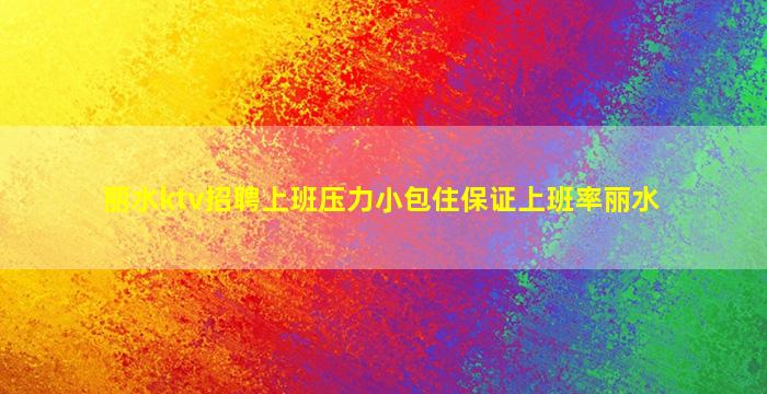 丽水ktv招聘上班压力小包住保证上班率丽水