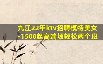 九江22年ktv招聘模特美女-1500起高端场轻松两个班