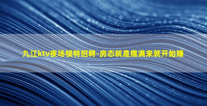 九江ktv夜场模特招聘-房态就是爆满来就开始赚