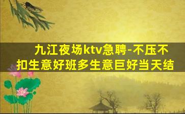 九江夜场ktv急聘-不压不扣生意好班多生意巨好当天结