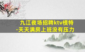 九江夜场招聘ktv模特-天天满房上班没有压力