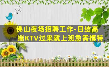 佛山夜场招聘工作-日结高端KTV过来就上班急需模特