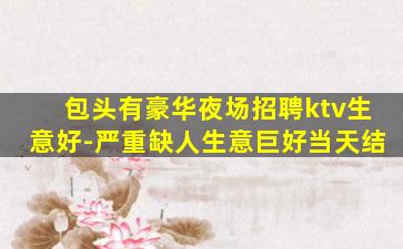 包头有豪华夜场招聘ktv生意好-严重缺人生意巨好当天结