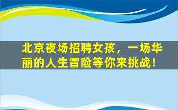北京夜场招聘女孩，一场华丽的人生冒险等你来挑战！
