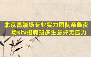 北京高端场专业实力团队亲临夜场ktv招聘班多生意好无压力