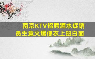 南京KTV招聘酒水促销员生意火爆便衣上班白面