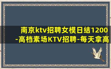 南京ktv招聘女模日结1200-高档素场KTV招聘-每天拿高