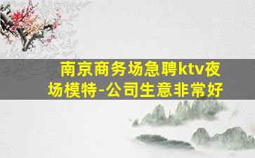 南京商务场急聘ktv夜场模特-公司生意非常好