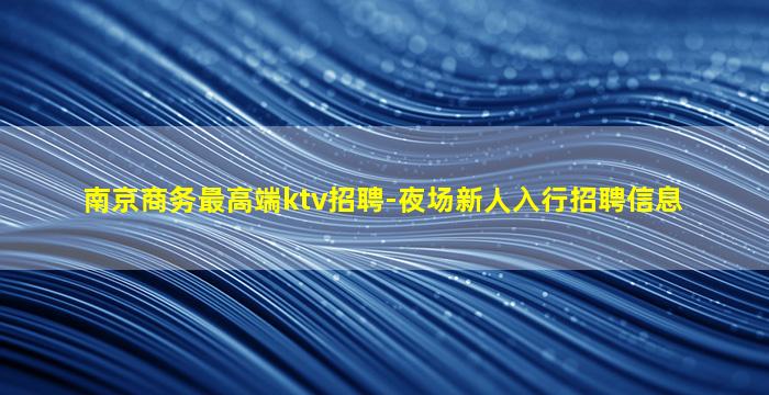 南京商务最高端ktv招聘-夜场新人入行招聘信息
