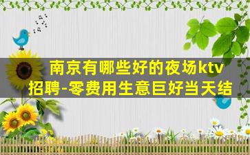 南京有哪些好的夜场ktv招聘-零费用生意巨好当天结