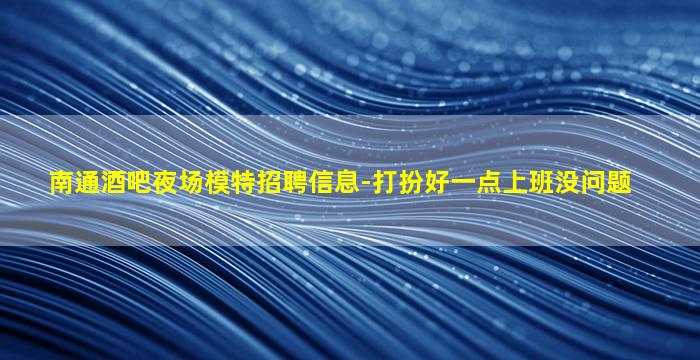 南通酒吧夜场模特招聘信息-打扮好一点上班没问题