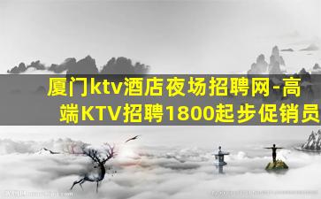 厦门ktv酒店夜场招聘网-高端KTV招聘1800起步促销员