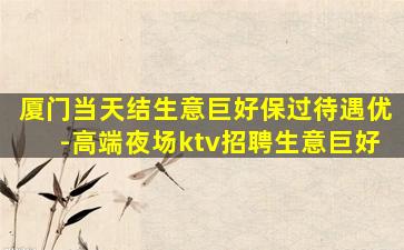 厦门当天结生意巨好保过待遇优-高端夜场ktv招聘生意巨好