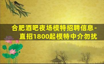 合肥酒吧夜场模特招聘信息-直招1800起模特中介勿扰