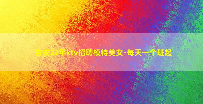 吉安22年ktv招聘模特美女-每天一个班起