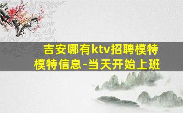 吉安哪有ktv招聘模特模特信息-当天开始上班