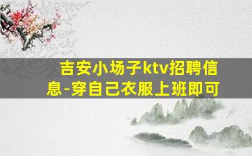 吉安小场子ktv招聘信息-穿自己衣服上班即可
