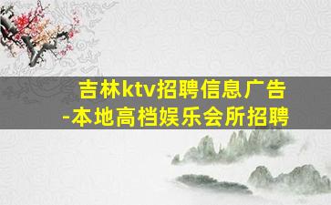 吉林ktv招聘信息广告-本地高档娱乐会所招聘