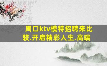 周口ktv模特招聘来比较.开启精彩人生.高端