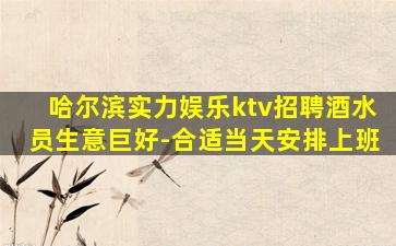 哈尔滨实力娱乐ktv招聘酒水员生意巨好-合适当天安排上班