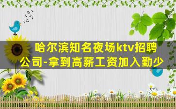 哈尔滨知名夜场ktv招聘公司-拿到高薪工资加入勤少