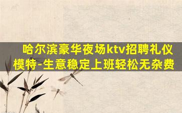 哈尔滨豪华夜场ktv招聘礼仪模特-生意稳定上班轻松无杂费