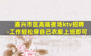 嘉兴市区高端夜场ktv招聘-工作轻松穿自己衣服上班即可