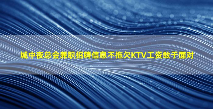 城中夜总会兼职招聘信息不拖欠KTV工资敢于面对