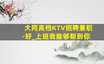 大同高档KTV招聘兼职-好_上班我能够帮到你