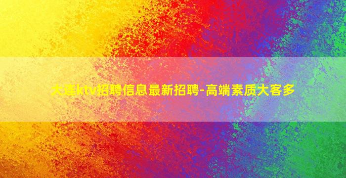 大连ktv招聘信息最新招聘-高端素质大客多