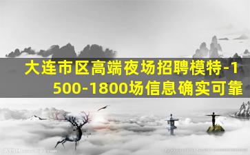 大连市区高端夜场招聘模特-1500-1800场信息确实可靠