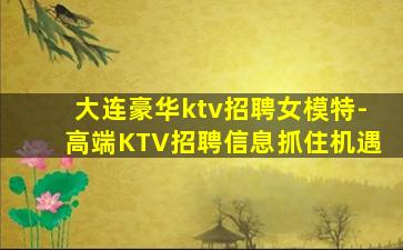 大连豪华ktv招聘女模特-高端KTV招聘信息抓住机遇