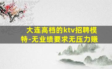 大连高档的ktv招聘模特-无业绩要求无压力赚