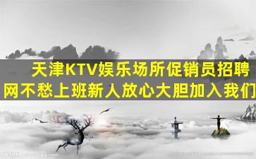 天津KTV娱乐场所促销员招聘网不愁上班新人放心大胆加入我们